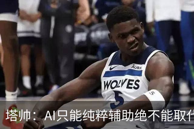 塔帅：AI只能纯粹辅助绝不能取代直觉 我们从未考虑将道曼外租