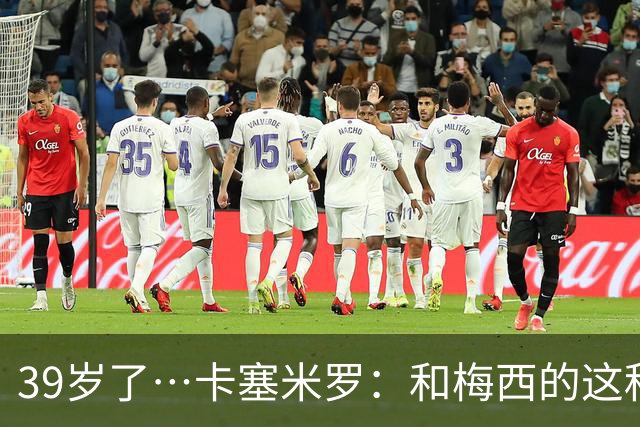 39岁了…卡塞米罗：和梅西的这种时光不知还有多久，只能好好享受